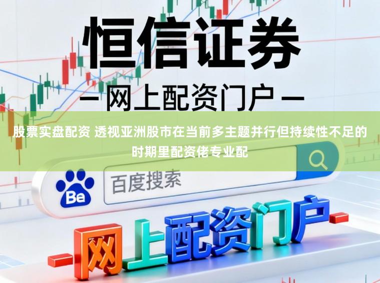 股票实盘配资 透视亚洲股市在当前多主题并行但持续性不足的时期里配资佬专业配