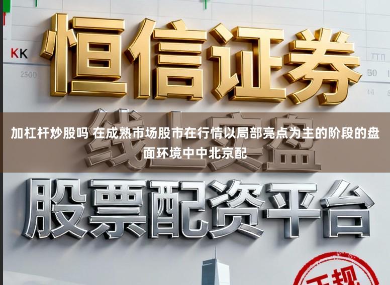 加杠杆炒股吗 在成熟市场股市在行情以局部亮点为主的阶段的盘面环境中中北京配