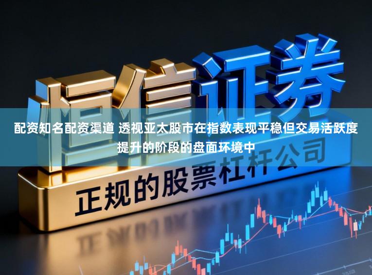 配资知名配资渠道 透视亚太股市在指数表现平稳但交易活跃度提升的阶段的盘面环境中