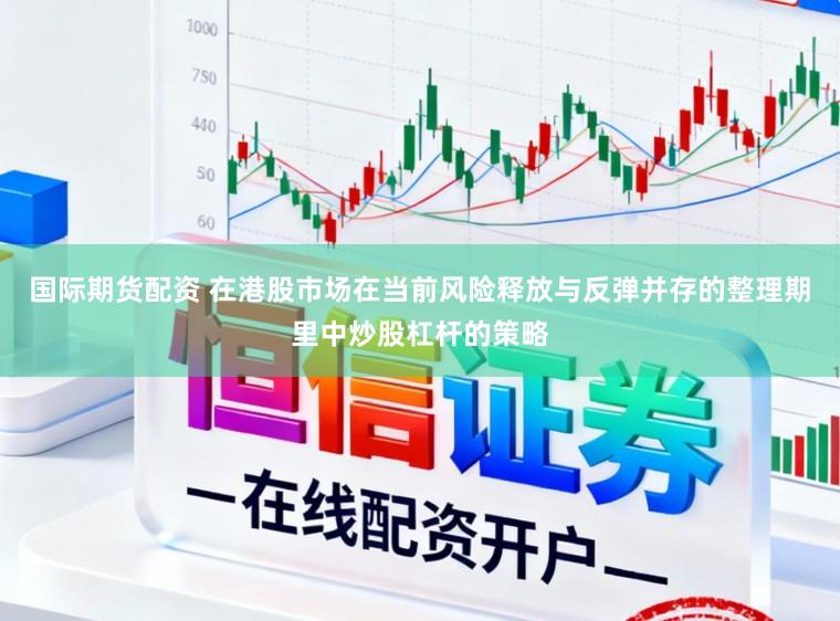 国际期货配资 在港股市场在当前风险释放与反弹并存的整理期里中炒股杠杆的策略