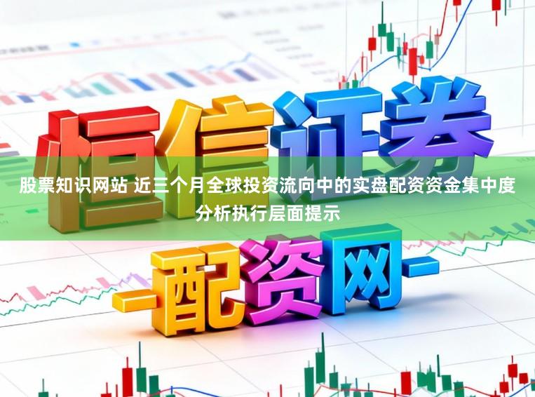 股票知识网站 近三个月全球投资流向中的实盘配资资金集中度分析执行层面提示