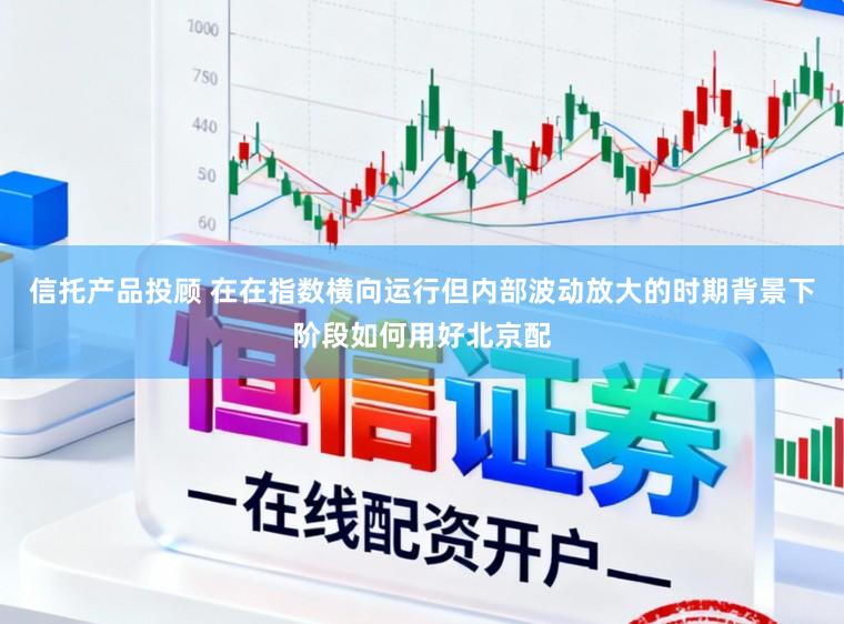 信托产品投顾 在在指数横向运行但内部波动放大的时期背景下阶段如何用好北京配