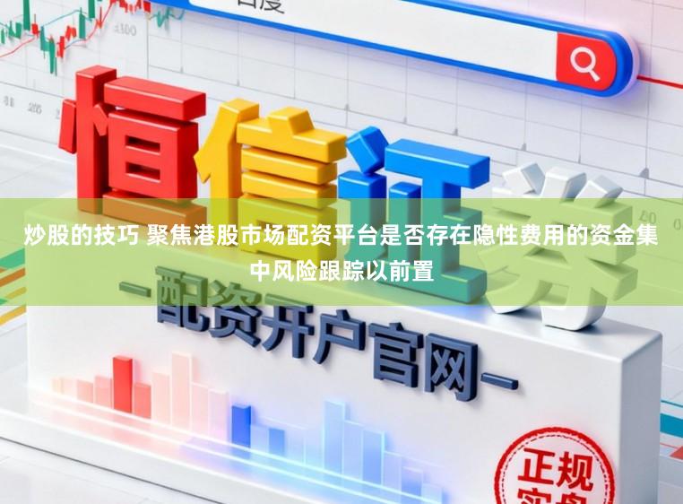 炒股的技巧 聚焦港股市场配资平台是否存在隐性费用的资金集中风险跟踪以前置