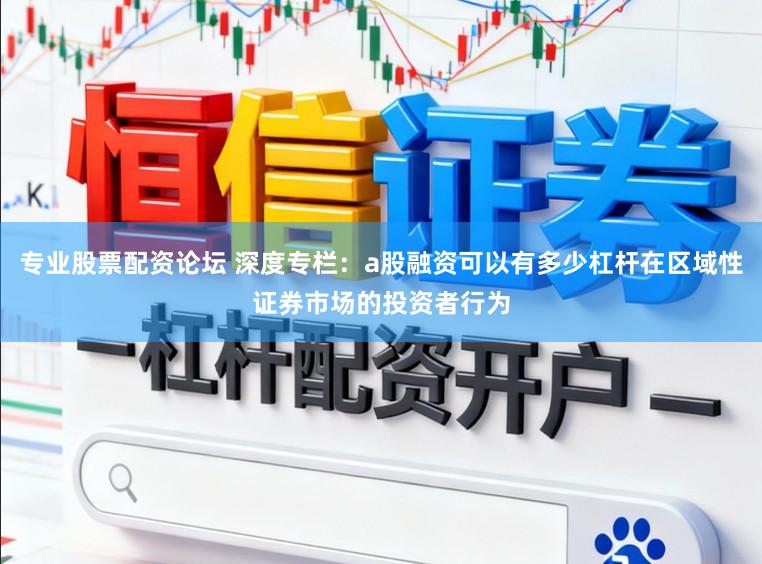 专业股票配资论坛 深度专栏:a股融资可以有多少杠杆在区域性证券市场的投资者行为