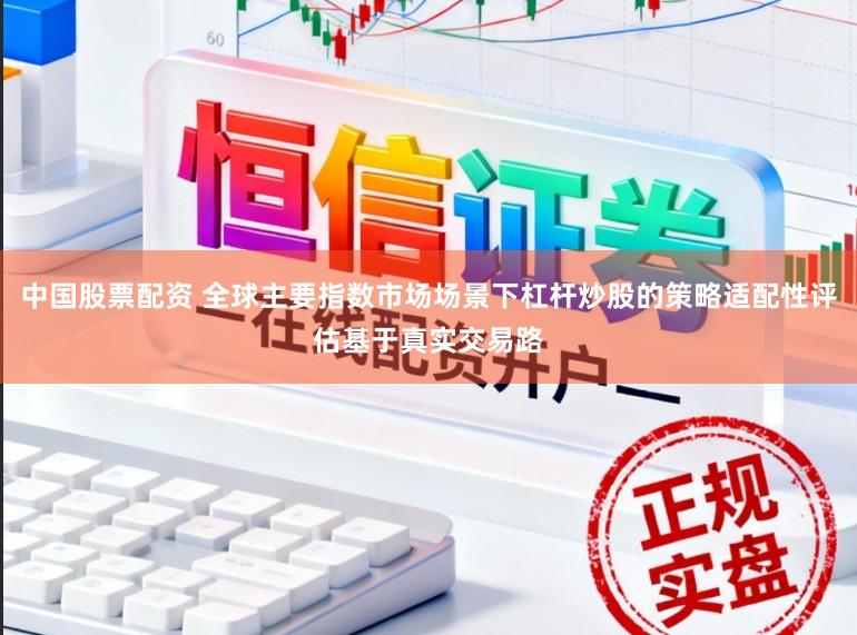 中国股票配资 全球主要指数市场场景下杠杆炒股的策略适配性评估基于真实交易路