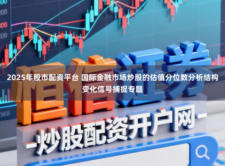2025年股市配资平台 国际金融市场炒股的估值分位数分析结构变化信号捕捉专题