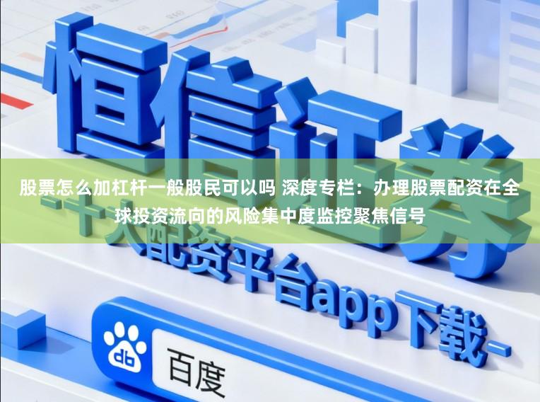 股票怎么加杠杆一般股民可以吗 深度专栏:办理股票配资在全球投资流向的风险集中度监控聚焦信号