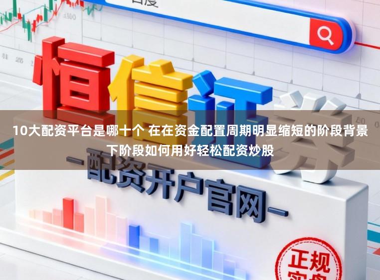 10大配资平台是哪十个 在在资金配置周期明显缩短的阶段背景下阶段如何用好轻松配资炒股
