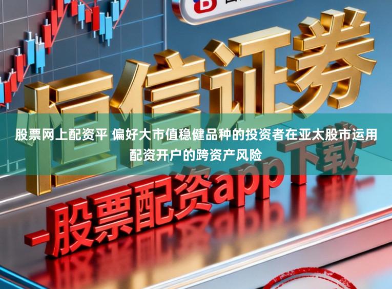 股票网上配资平 偏好大市值稳健品种的投资者在亚太股市运用配资开户的跨资产风险