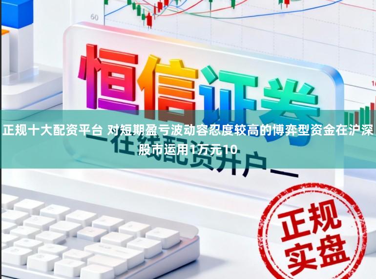 正规十大配资平台 对短期盈亏波动容忍度较高的博弈型资金在沪深股市运用1万元10