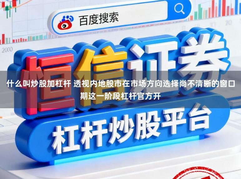 什么叫炒股加杠杆 透视内地股市在市场方向选择尚不清晰的窗口期这一阶段杠杆官方开