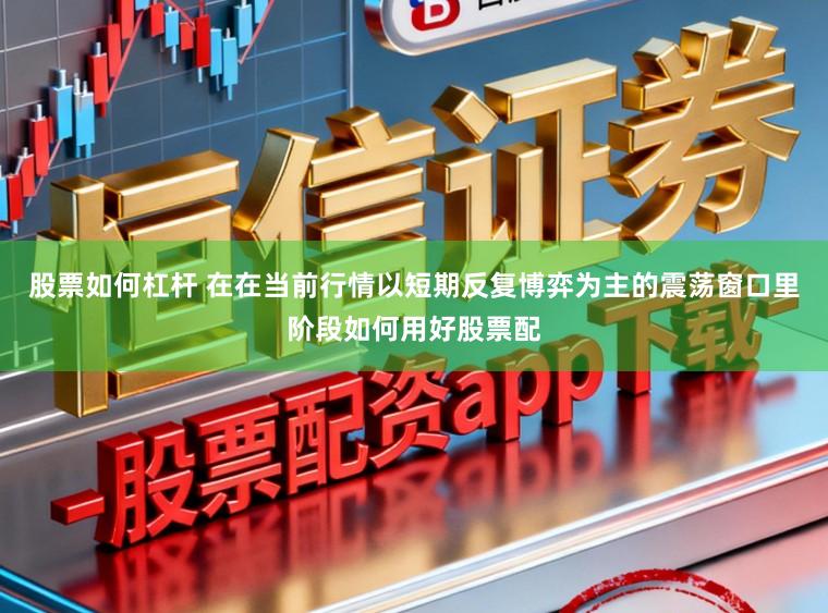 股票如何杠杆 在在当前行情以短期反复博弈为主的震荡窗口里阶段如何用好股票配
