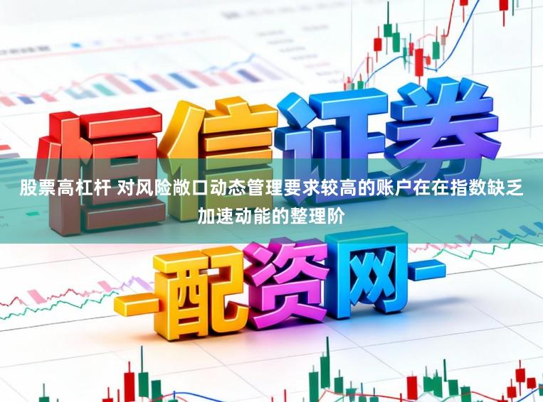 股票高杠杆 对风险敞口动态管理要求较高的账户在在指数缺乏加速动能的整理阶