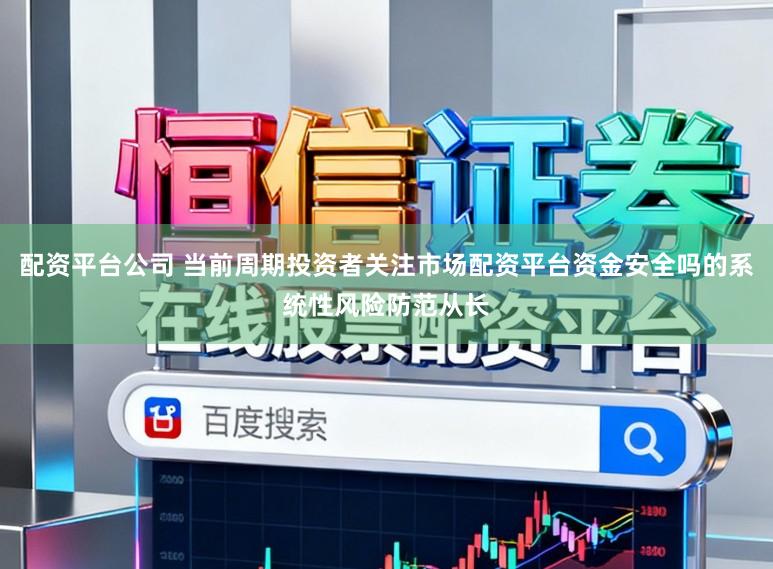 配资平台公司 当前周期投资者关注市场配资平台资金安全吗的系统性风险防范从长