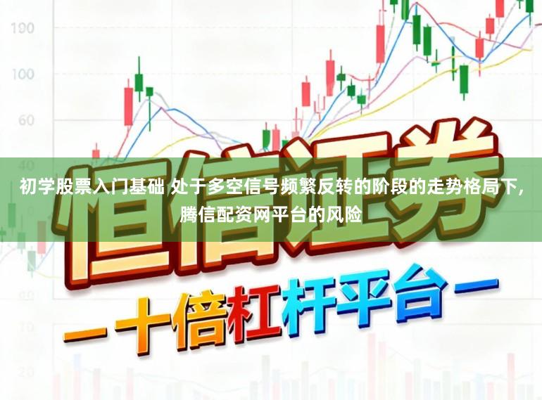 初学股票入门基础 处于多空信号频繁反转的阶段的走势格局下，腾信配资网平台的风险