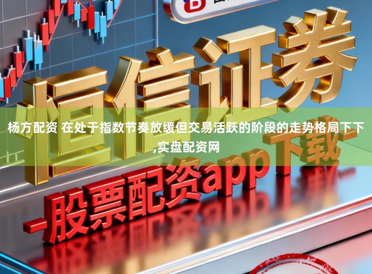 杨方配资 在处于指数节奏放缓但交易活跃的阶段的走势格局下下,实盘配资网