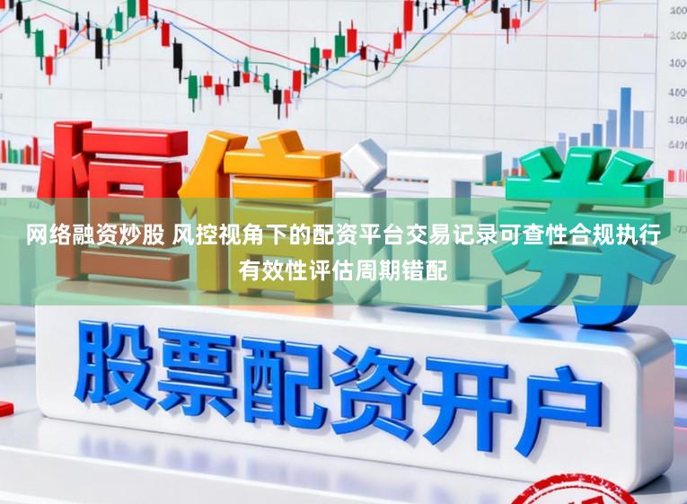 网络融资炒股 风控视角下的配资平台交易记录可查性合规执行有效性评估周期错配