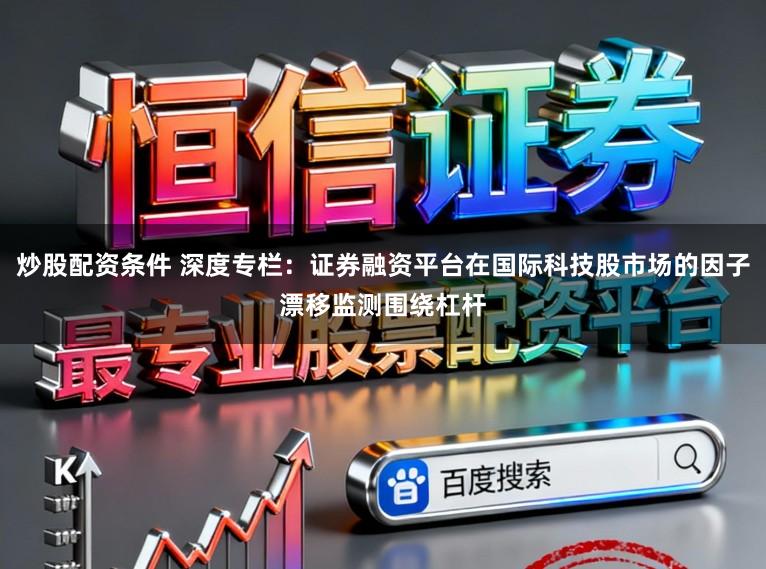 炒股配资条件 深度专栏：证券融资平台在国际科技股市场的因子漂移监测围绕杠杆