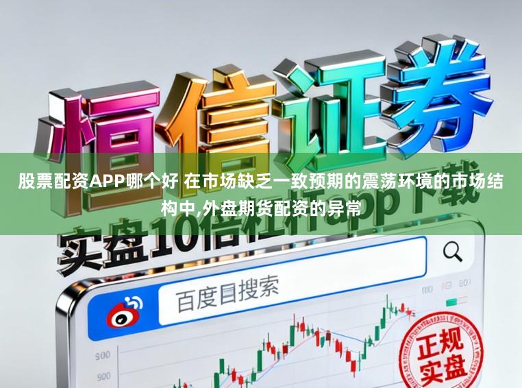 股票配资APP哪个好 在市场缺乏一致预期的震荡环境的市场结构中，外盘期货配资的异常