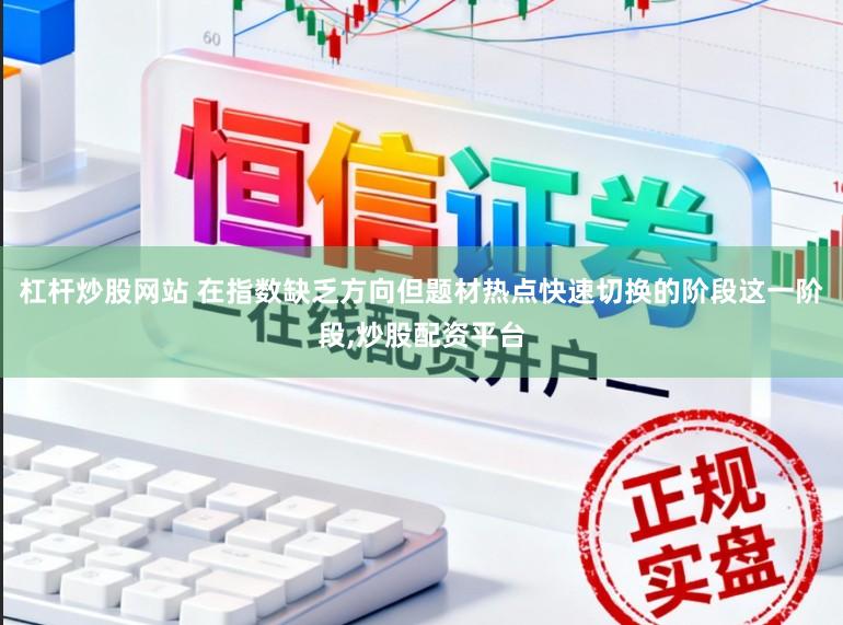 杠杆炒股网站 在指数缺乏方向但题材热点快速切换的阶段这一阶段，炒股配资平台