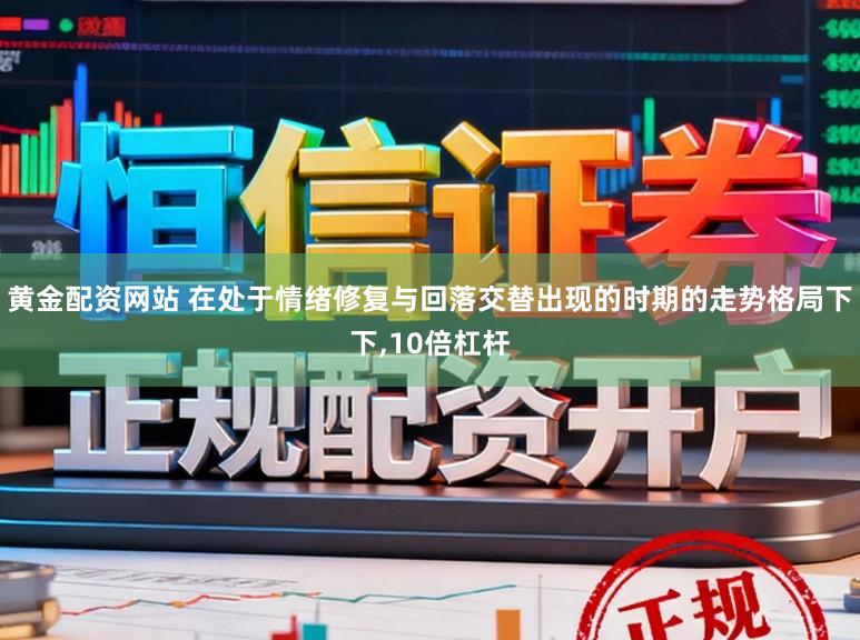 黄金配资网站 在处于情绪修复与回落交替出现的时期的走势格局下下，10倍杠杆