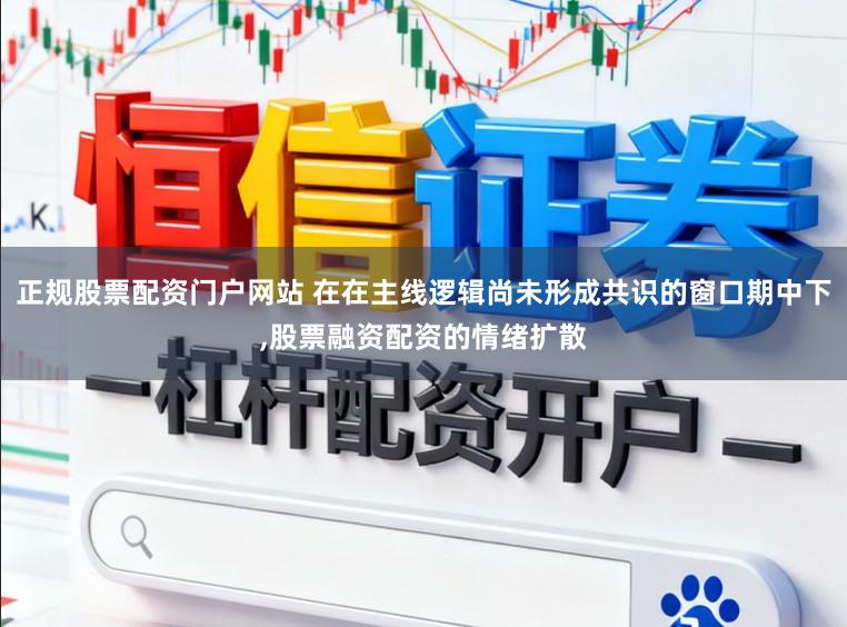 正规股票配资门户网站 在在主线逻辑尚未形成共识的窗口期中下，股票融资配资的情绪扩散