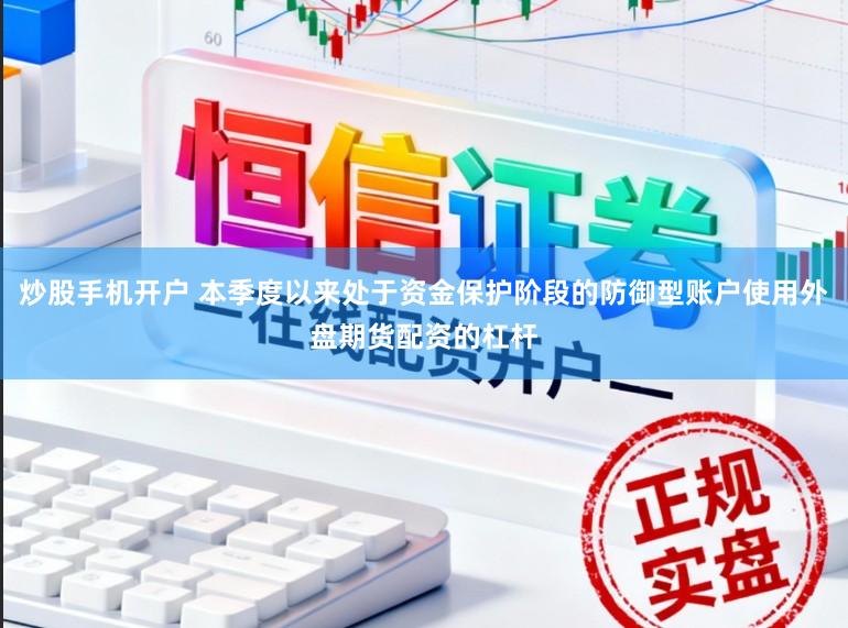 炒股手机开户 本季度以来处于资金保护阶段的防御型账户使用外盘期货配资的杠杆