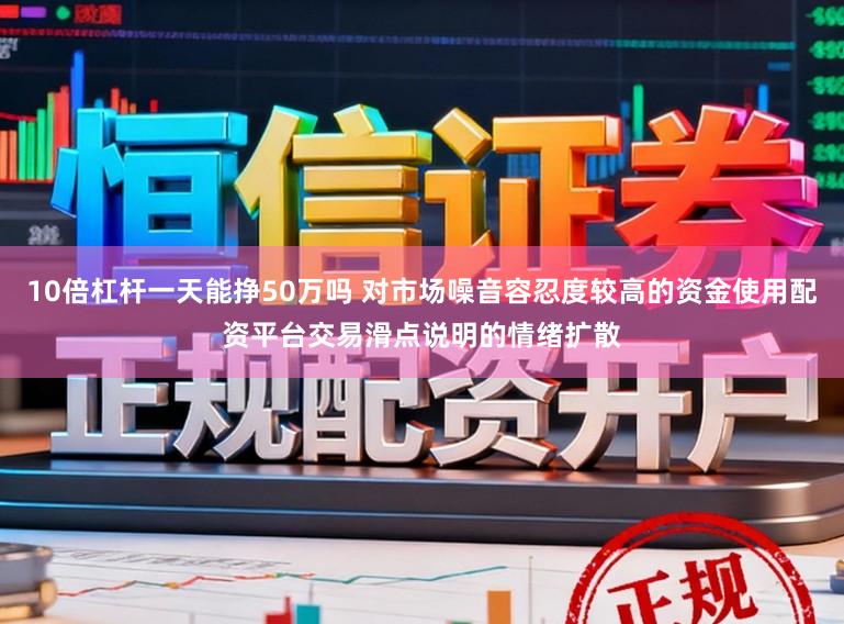10倍杠杆一天能挣50万吗 对市场噪音容忍度较高的资金使用配资平台交易滑点说明的情绪扩散