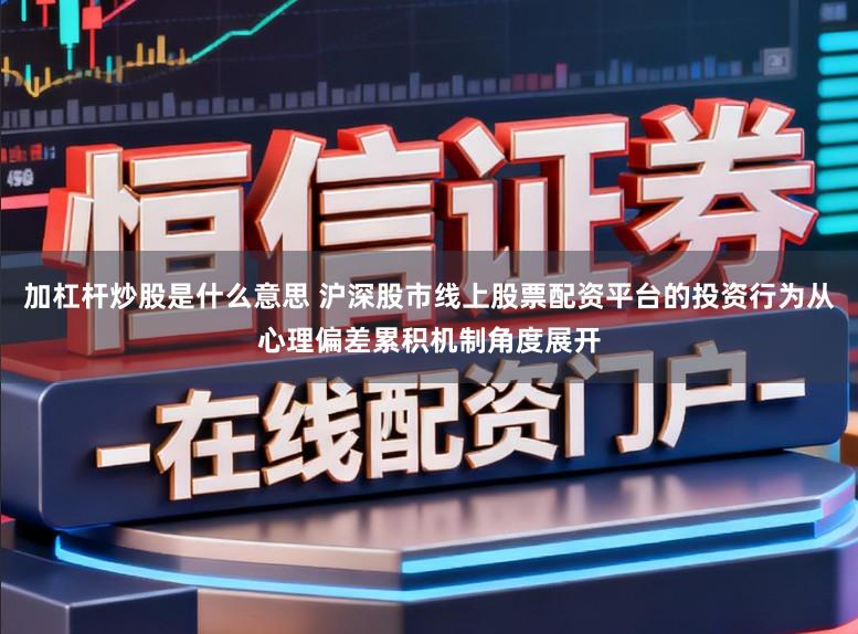 加杠杆炒股是什么意思 沪深股市线上股票配资平台的投资行为从心理偏差累积机制角度展开