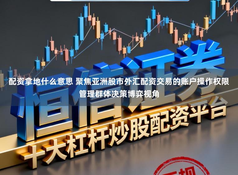 配资拿地什么意思 聚焦亚洲股市外汇配资交易的账户操作权限管理群体决策博弈视角