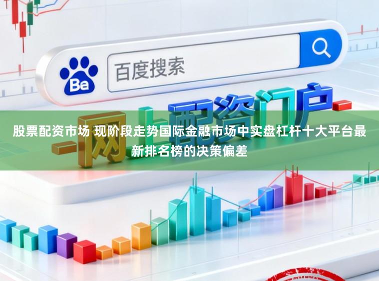 股票配资市场 现阶段走势国际金融市场中实盘杠杆十大平台最新排名榜的决策偏差