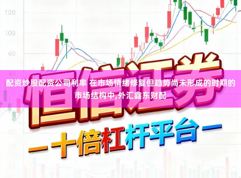 配资炒股配资公司利率 在市场情绪修复但趋势尚未形成的时期的市场结构中，外汇鑫东财配