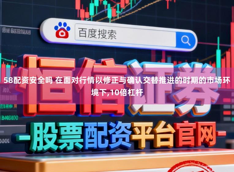 58配资安全吗 在面对行情以修正与确认交替推进的时期的市场环境下，10倍杠杆
