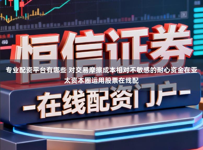 专业配资平台有哪些 对交易摩擦成本相对不敏感的耐心资金在亚太资本圈运用股票在线配
