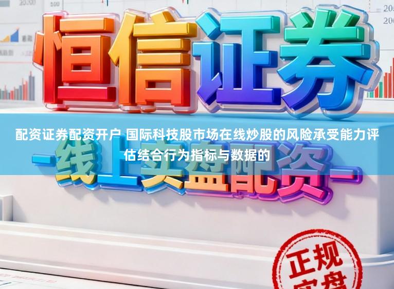 配资证券配资开户 国际科技股市场在线炒股的风险承受能力评估结合行为指标与数据的