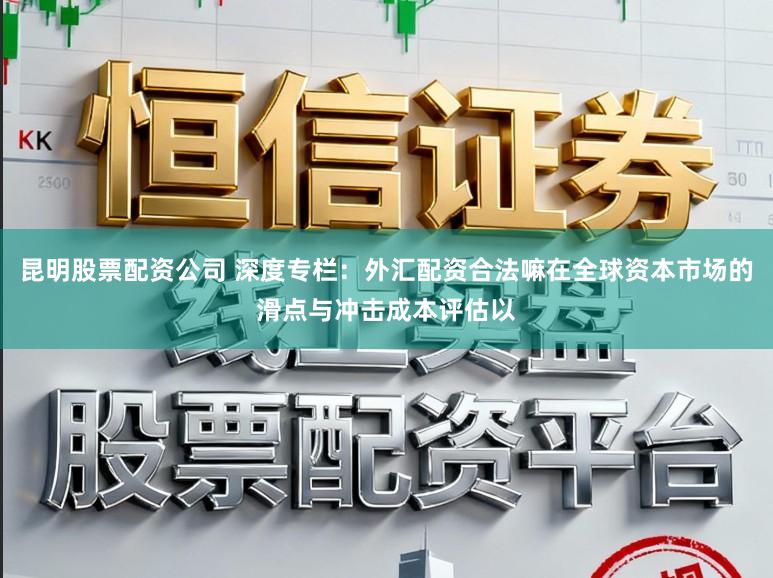 昆明股票配资公司 深度专栏:外汇配资合法嘛在全球资本市场的滑点与冲击成本评估以