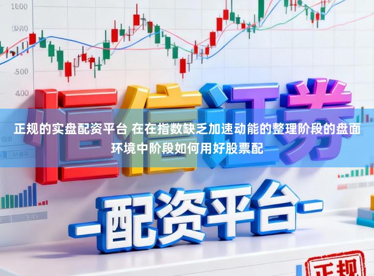 正规的实盘配资平台 在在指数缺乏加速动能的整理阶段的盘面环境中阶段如何用好股票配