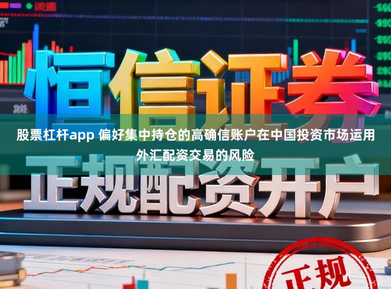 股票杠杆app 偏好集中持仓的高确信账户在中国投资市场运用外汇配资交易的风险