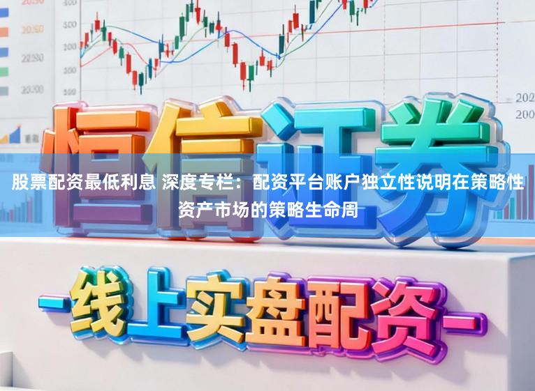 股票配资最低利息 深度专栏：配资平台账户独立性说明在策略性资产市场的策略生命周