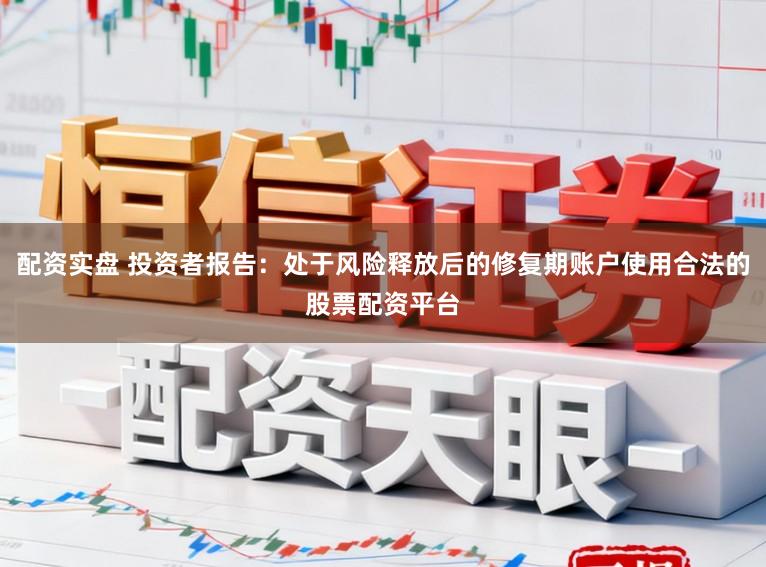 配资实盘 投资者报告：处于风险释放后的修复期账户使用合法的股票配资平台
