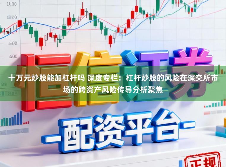 十万元炒股能加杠杆吗 深度专栏：杠杆炒股的风险在深交所市场的跨资产风险传导分析聚焦