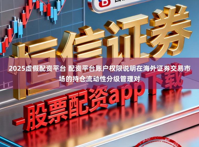 2025虚假配资平台 配资平台账户权限说明在海外证券交易市场的持仓流动性分级管理对