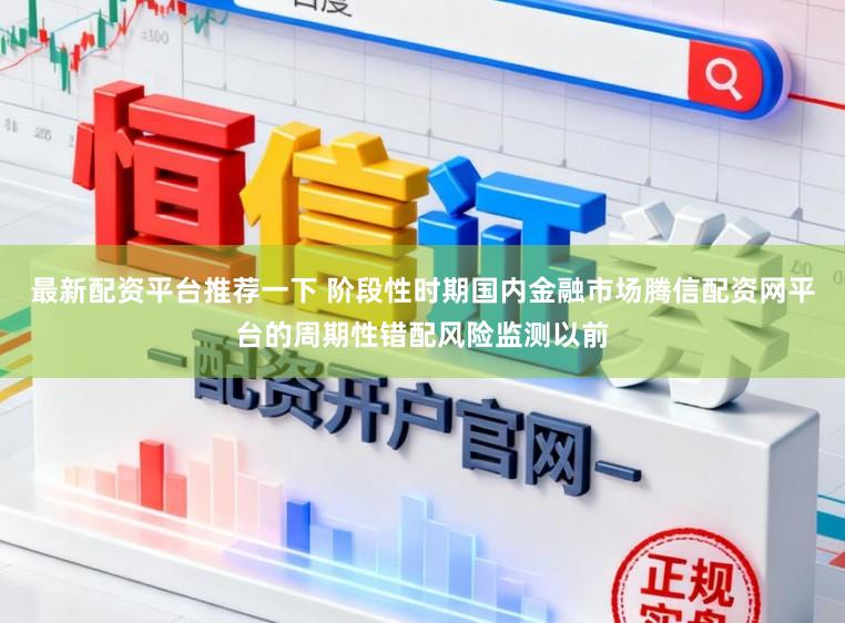 最新配资平台推荐一下 阶段性时期国内金融市场腾信配资网平台的周期性错配风险监测以前