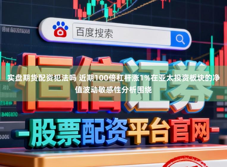 实盘期货配资犯法吗 近期100倍杠杆涨1%在亚太投资板块的净值波动敏感性分析围绕