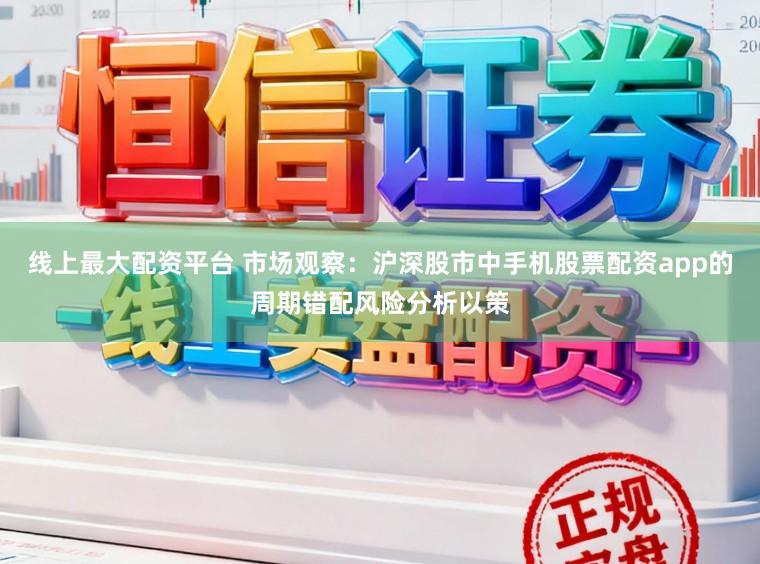 线上最大配资平台 市场观察：沪深股市中手机股票配资app的周期错配风险分析以策