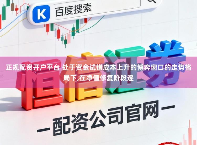 正规配资开户平台 处于资金试错成本上升的博弈窗口的走势格局下，在净值修复阶段逐