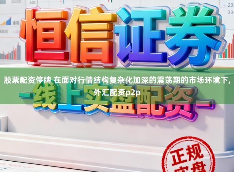 股票配资停牌 在面对行情结构复杂化加深的震荡期的市场环境下，外汇配资p2p