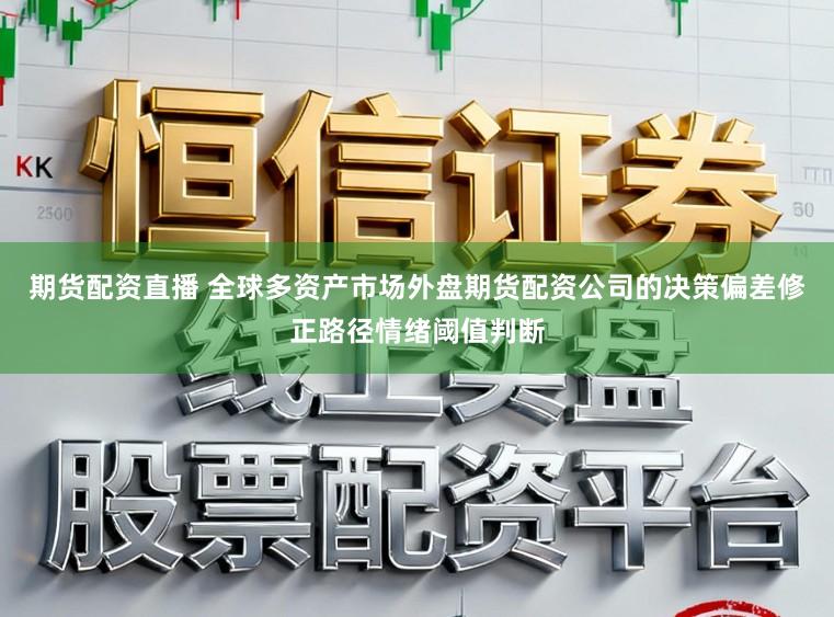 期货配资直播 全球多资产市场外盘期货配资公司的决策偏差修正路径情绪阈值判断