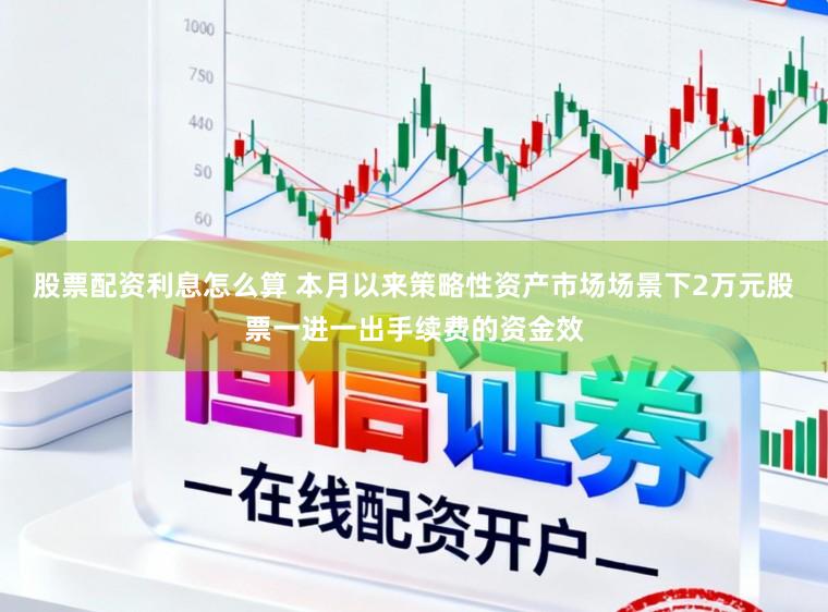 股票配资利息怎么算 本月以来策略性资产市场场景下2万元股票一进一出手续费的资金效