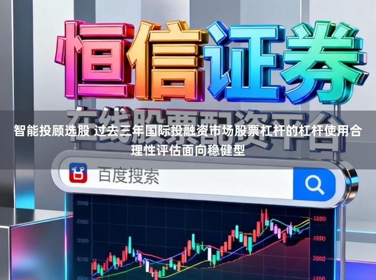 智能投顾选股 过去三年国际投融资市场股票杠杆的杠杆使用合理性评估面向稳健型